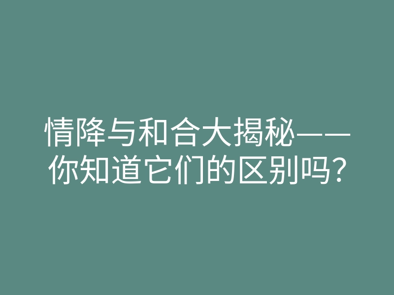 情降与和合大揭秘——你知道它们的区别吗？