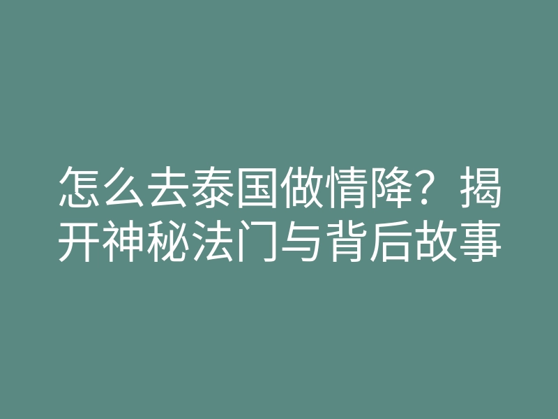 怎么去泰国做情降?揭开神秘法门与背后故事