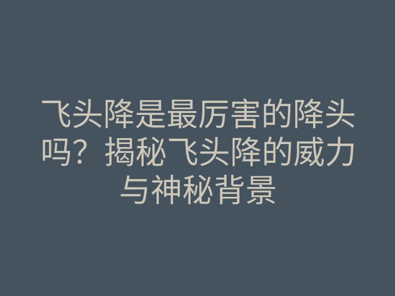 飞头降是最厉害的降头吗?揭秘飞头降的威力与神秘背景