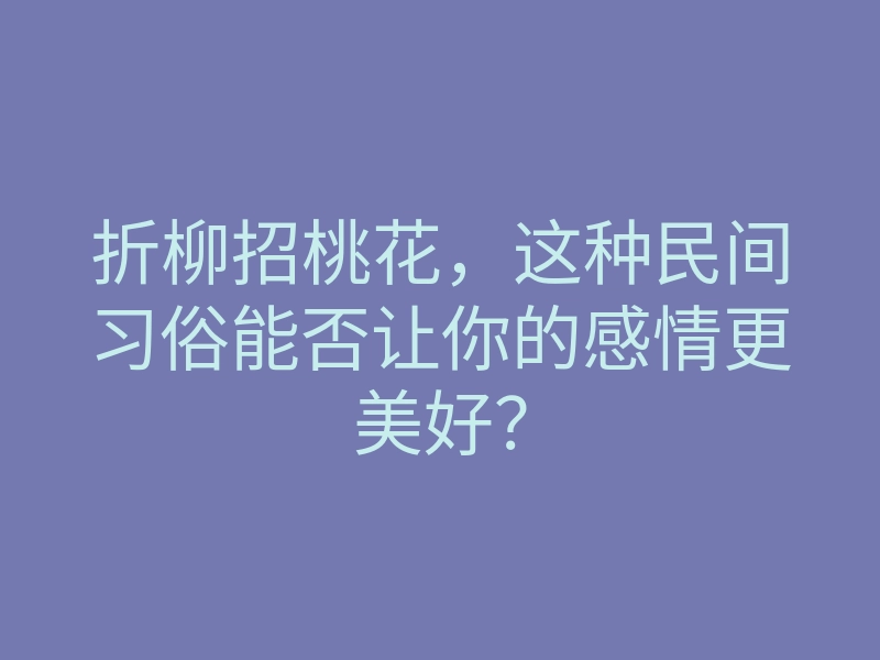 折柳招桃花,这种民间习俗能否让你的感情更美好?