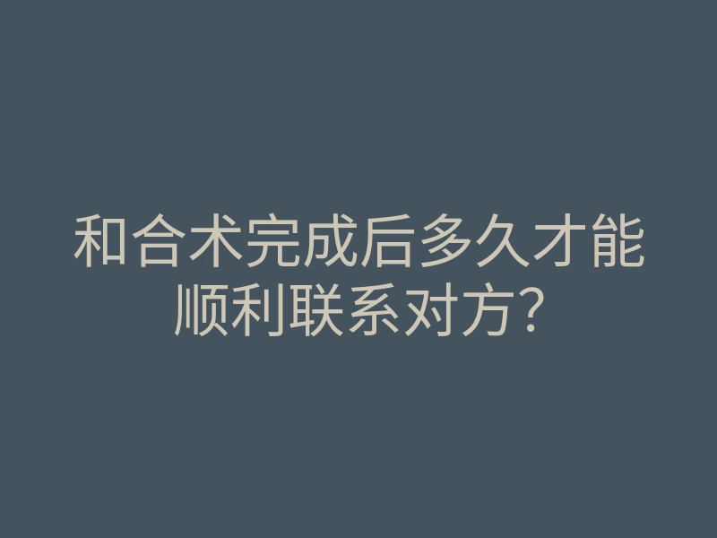 和合术完成后多久才能顺利联系对方?