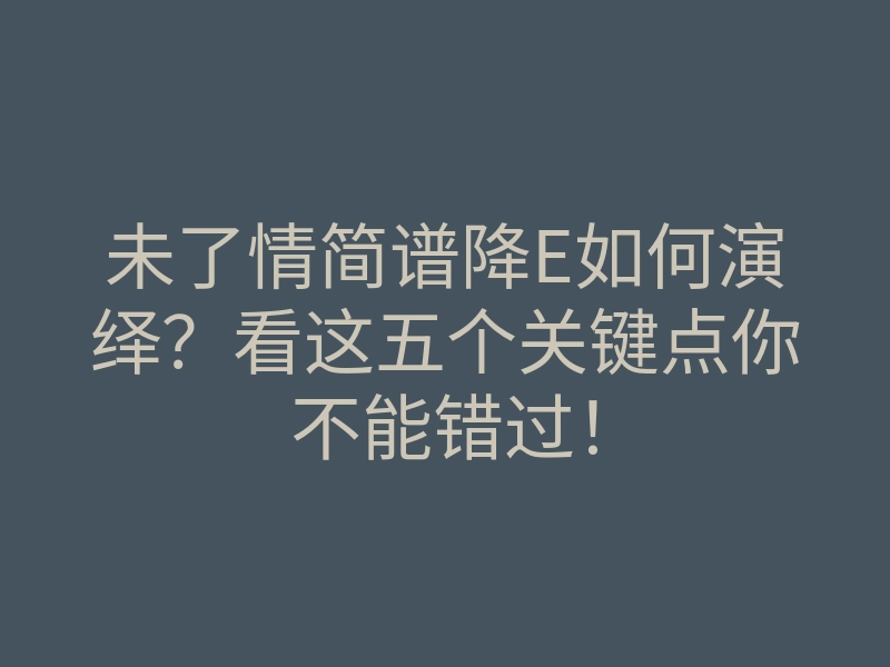 未了情简谱降E如何演绎?看这五个关键点你不能错过!