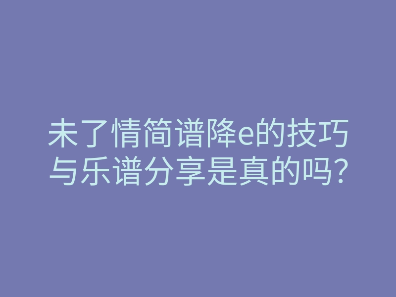 未了情简谱降e的技巧与乐谱分享是真的吗?