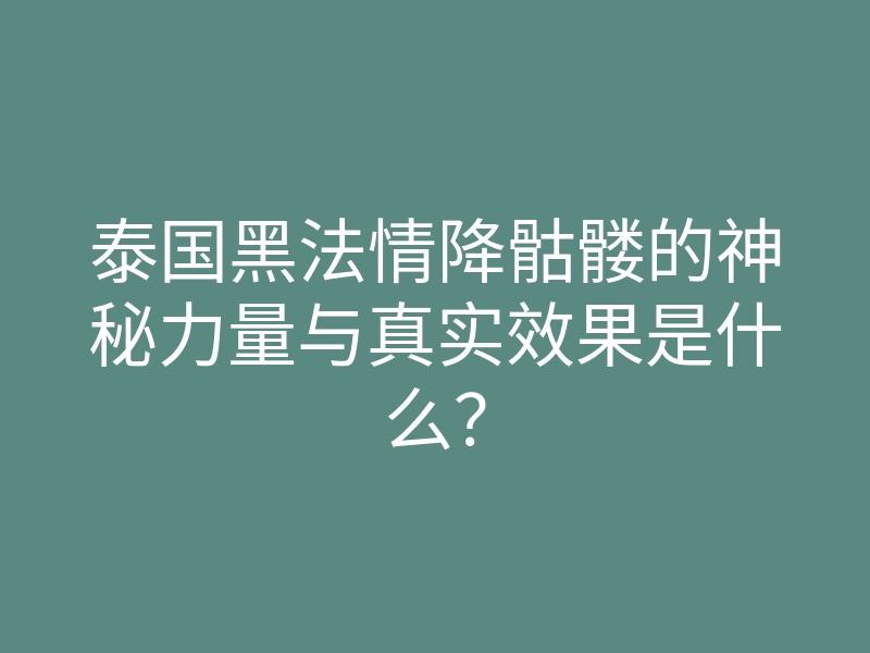 泰国黑法情降骷髅的神秘力量与真实效果是什么?