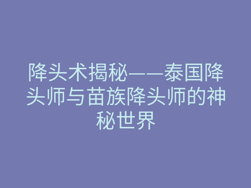 降头术揭秘——泰国降头师与苗族降头师的神秘世界