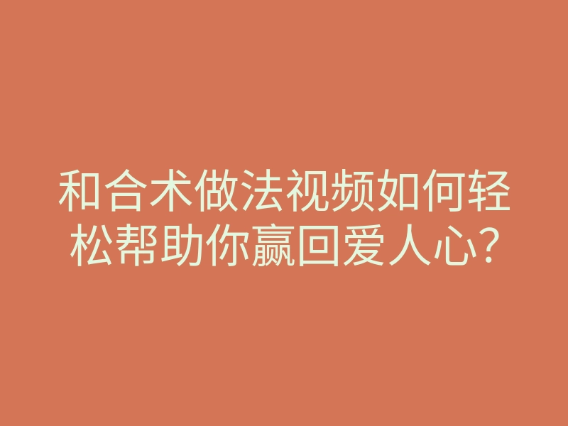和合术做法视频如何轻松帮助你赢回爱人心?
