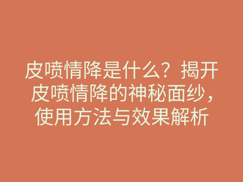 皮喷情降是什么？揭开皮喷情降的神秘面纱，使用方法与效果解析