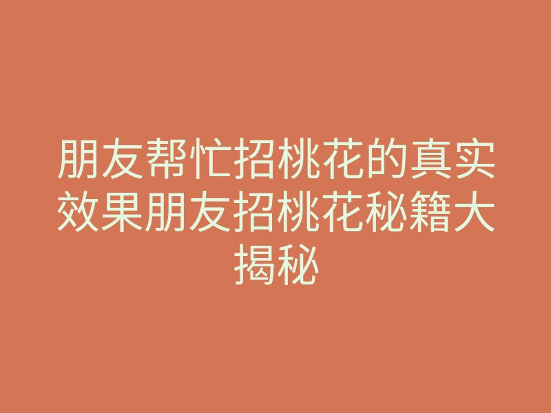 朋友帮忙招桃花的真实效果朋友招桃花秘籍大揭秘