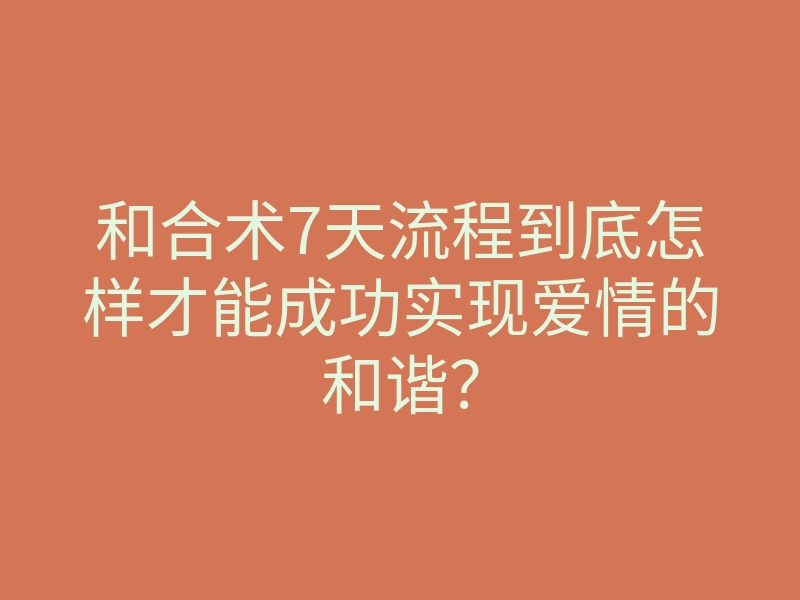 和合术7天流程到底怎样才能成功实现爱情的和谐?