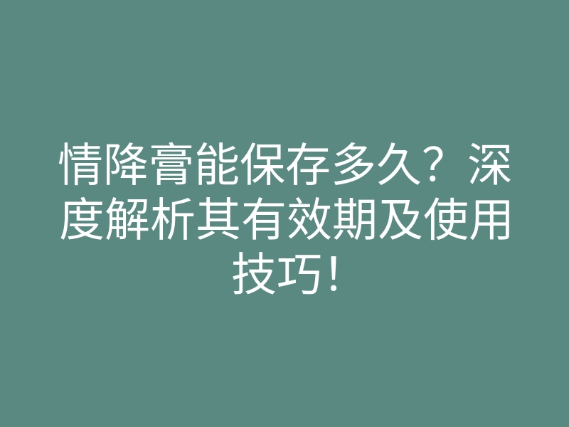 情降膏能保存多久?深度解析其有效期及使用技巧!