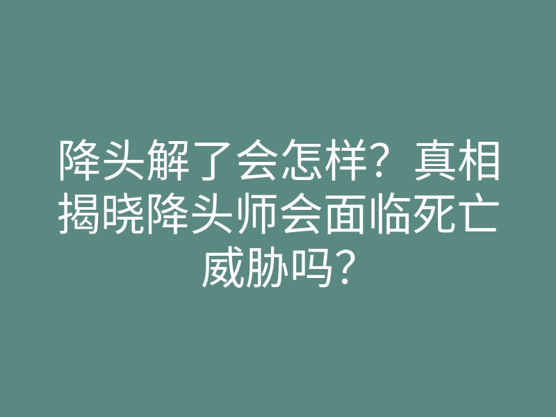 降头解了会怎样?真相揭晓降头师会面临死亡威胁吗?