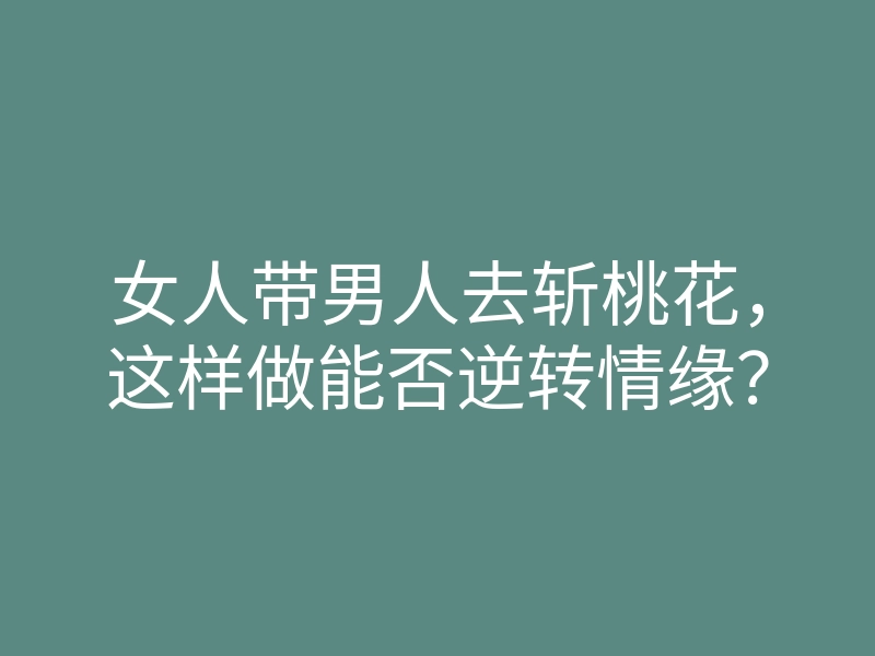女人带男人去斩桃花,这样做能否逆转情缘?