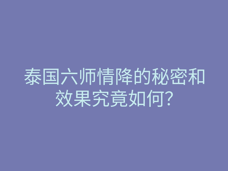 泰国六师情降的秘密和效果究竟如何?