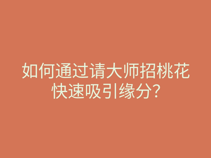 如何通过请大师招桃花快速吸引缘分？
