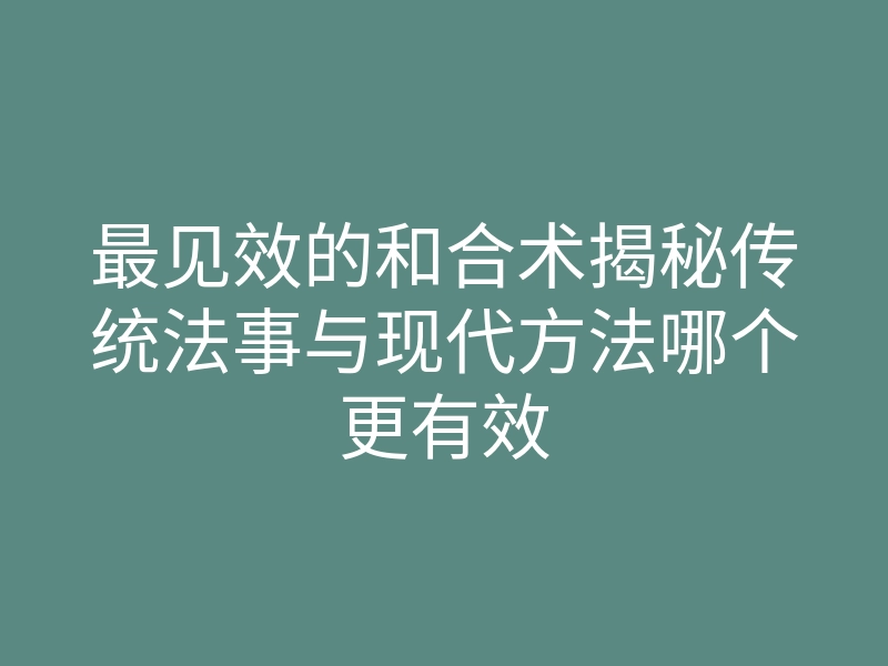 最见效的和合术揭秘传统法事与现代方法哪个更有效