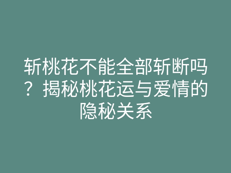 斩桃花不能全部斩断吗?揭秘桃花运与爱情的隐秘关系
