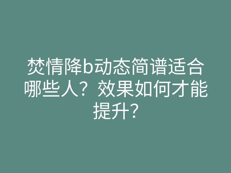 焚情降b动态简谱适合哪些人?效果如何才能提升?