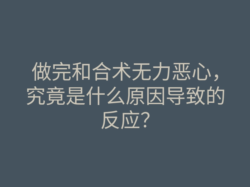 做完和合术无力恶心,究竟是什么原因导致的反应?