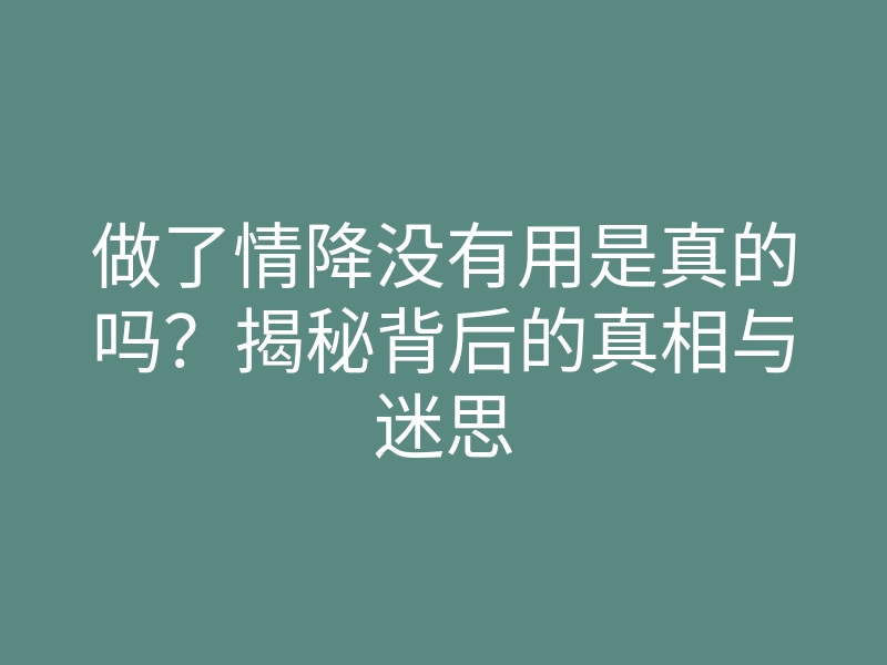 做了情降没有用是真的吗?揭秘背后的真相与迷思
