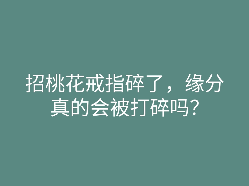 招桃花戒指碎了，缘分真的会被打碎吗？