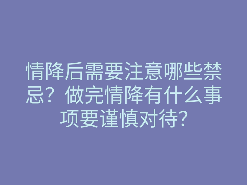 情降后需要注意哪些禁忌?做完情降有什么事项要谨慎对待?