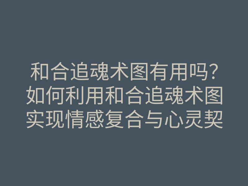 和合追魂术图有用吗?如何利用和合追魂术图实现情感复合与心灵契合