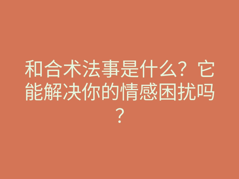 和合术法事是什么？它能解决你的情感困扰吗？