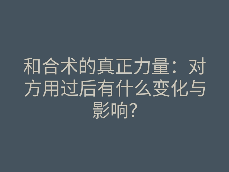 和合术的真正力量:对方用过后有什么变化与影响?