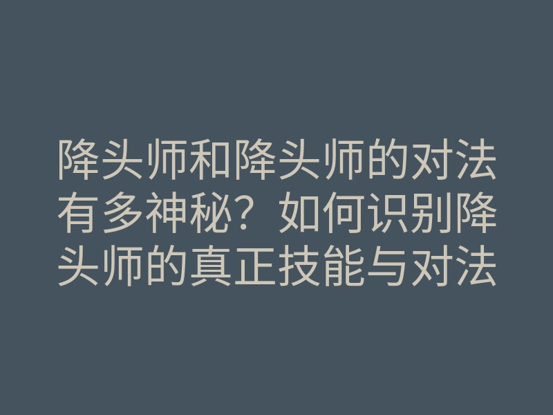 降头师和降头师的对法有多神秘?如何识别降头师的真正技能与对法秘籍