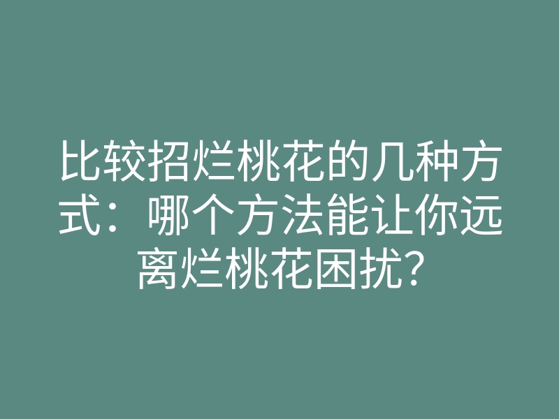 比较招烂桃花的几种方式:哪个方法能让你远离烂桃花困扰?
