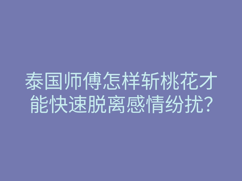 泰国师傅怎样斩桃花才能快速脱离感情纷扰?
