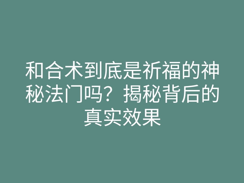 和合术到底是祈福的神秘法门吗？揭秘背后的真实效果