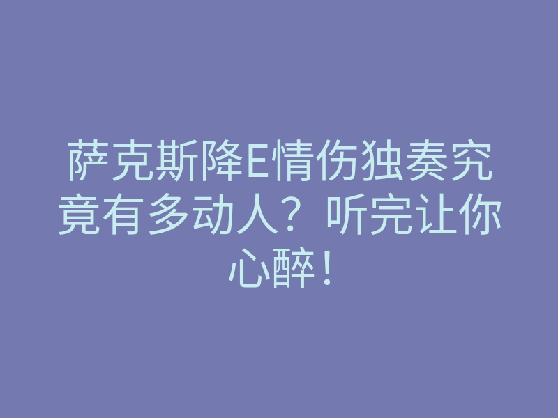 萨克斯降E情伤独奏究竟有多动人?听完让你心醉!