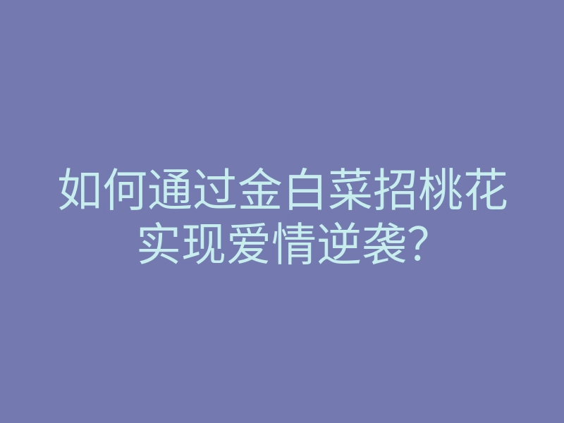 如何通过金白菜招桃花实现爱情逆袭?