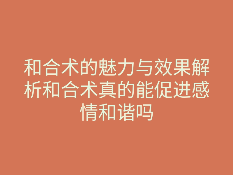 和合术的魅力与效果解析和合术真的能促进感情和谐吗