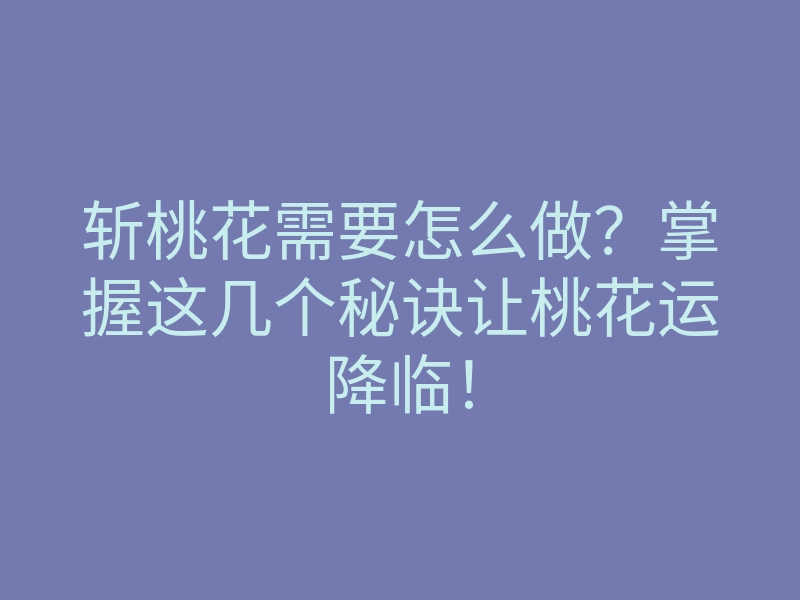 斩桃花需要怎么做?掌握这几个秘诀让桃花运降临!