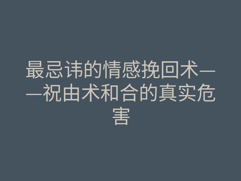 最忌讳的情感挽回术——祝由术和合的真实危害