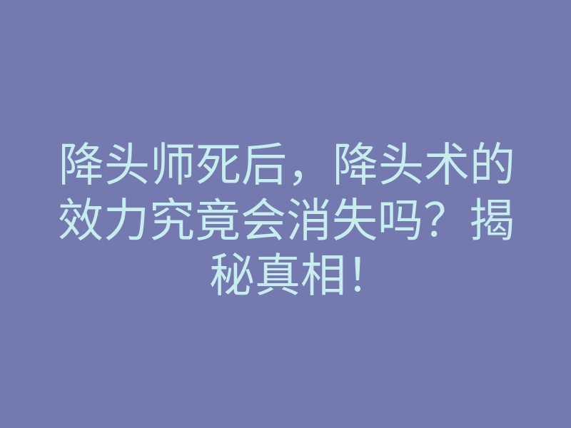 降头师死后,降头术的效力究竟会消失吗?揭秘真相!