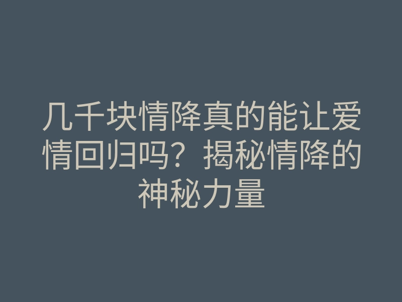 几千块情降真的能让爱情回归吗?揭秘情降的神秘力量