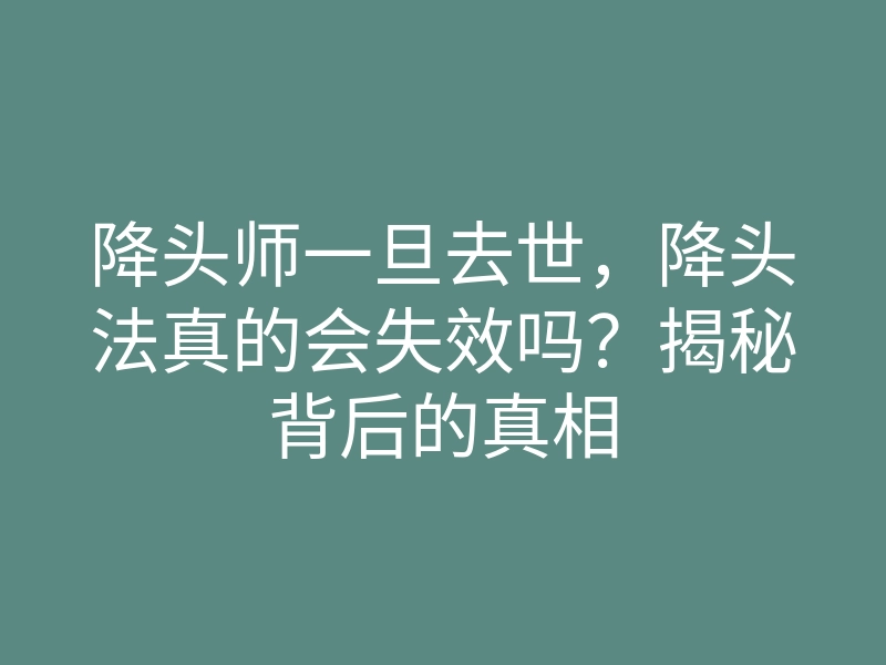 降头师一旦去世,降头法真的会失效吗?揭秘背后的真相