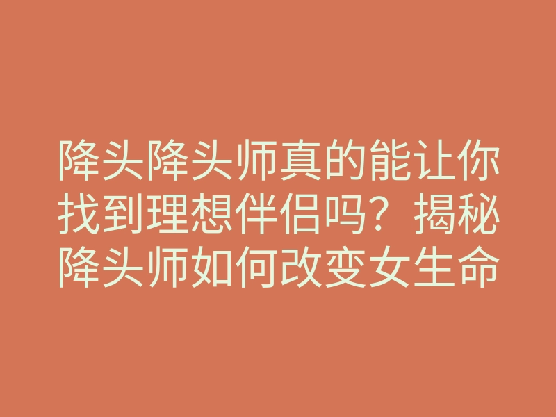 降头降头师真的能让你找到理想伴侣吗？揭秘降头师如何改变女生命运