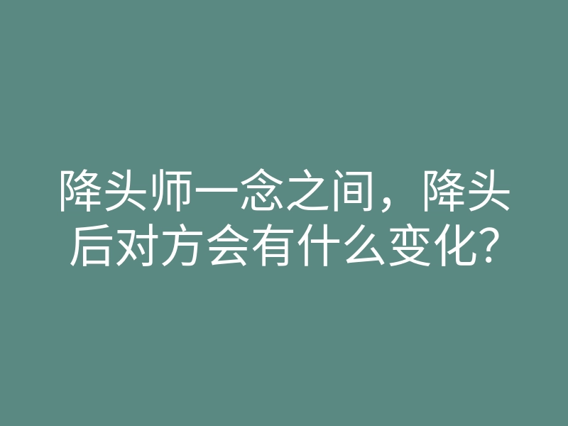 降头师一念之间,降头后对方会有什么变化?