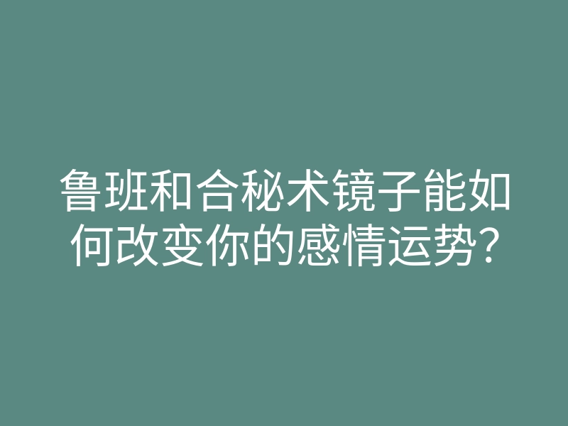 鲁班和合秘术镜子能如何改变你的感情运势?