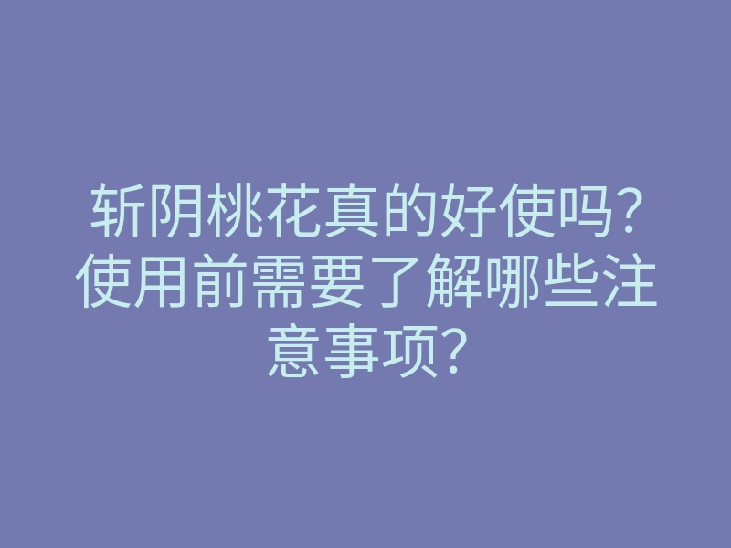 斩阴桃花真的好使吗?使用前需要了解哪些注意事项?