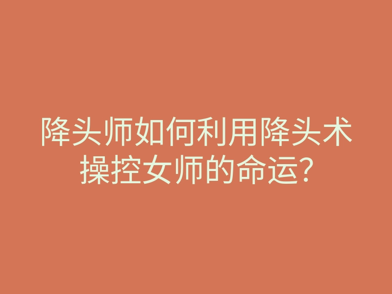 降头师如何利用降头术操控女师的命运？