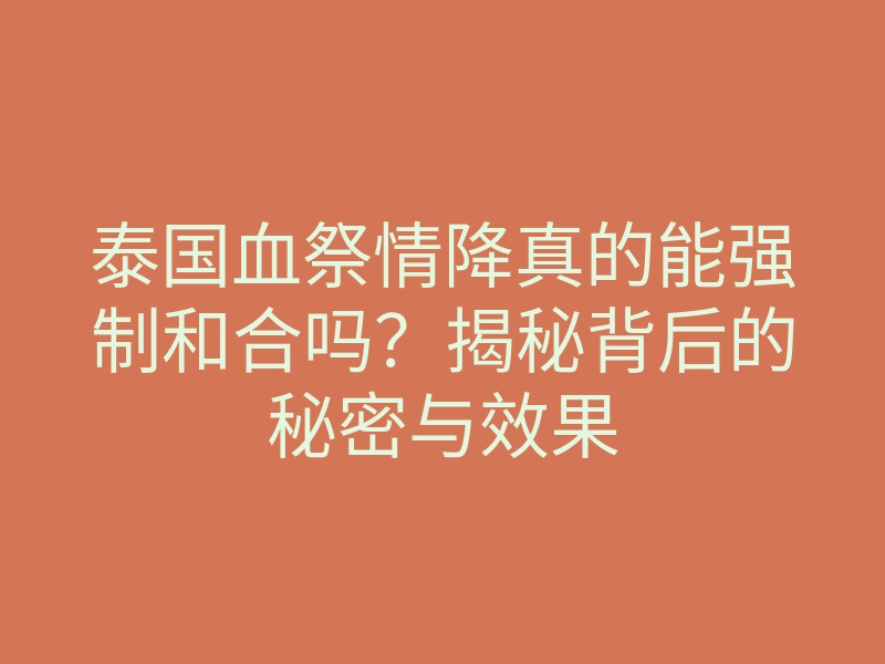 泰国血祭情降真的能强制和合吗?揭秘背后的秘密与效果