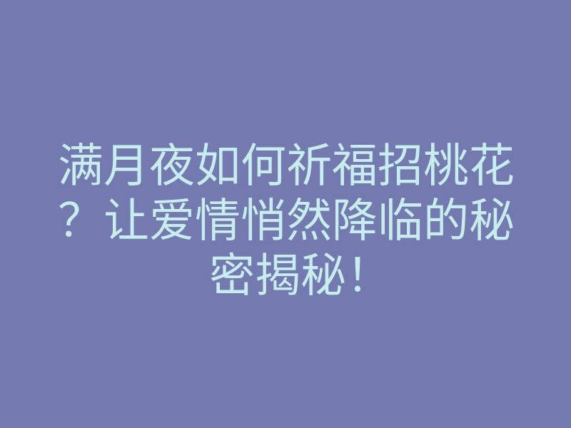 满月夜如何祈福招桃花?让爱情悄然降临的秘密揭秘!