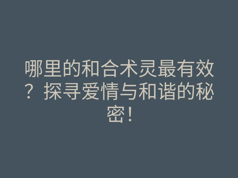 哪里的和合术灵最有效?探寻爱情与和谐的秘密!
