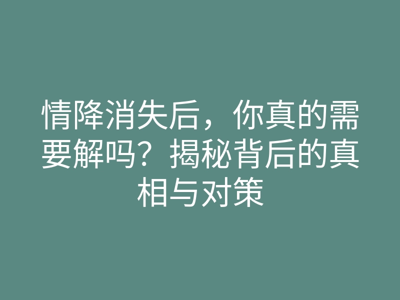 情降消失后,你真的需要解吗?揭秘背后的真相与对策