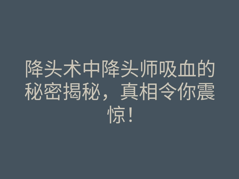 降头术中降头师吸血的秘密揭秘,真相令你震惊!